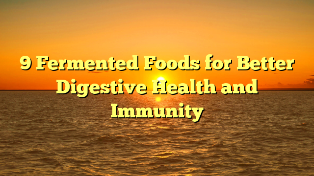 9 Fermented Foods for Better Digestive Health and Immunity