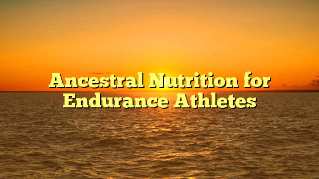 Ancestral Nutrition for Endurance Athletes